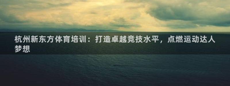 尊龙集团官网：杭州新东方体育培训：打造卓越竞技水平，