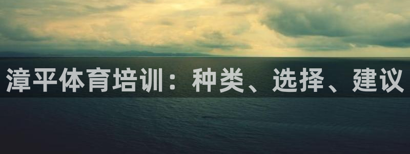 尊龙d88官网赢来就送38：漳平体育培训：种类、选择