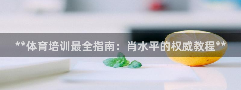 凯时k66官网登录：**体育培训最全指南：肖水平的权