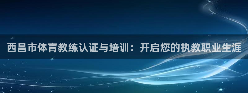 尊龙人生就是博一下下：西昌市体育教练认证与培训：开启