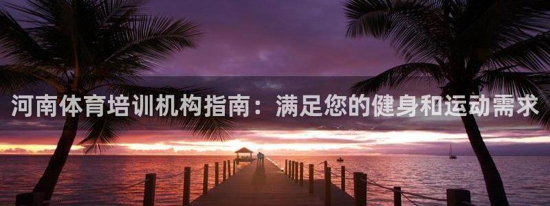 尊龙凯时是大平台吗：河南体育培训机构指南：满足您的健